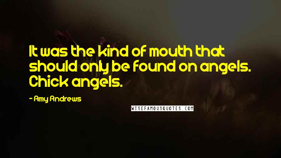 Amy Andrews Quotes: It was the kind of mouth that should only be found on angels. Chick angels.