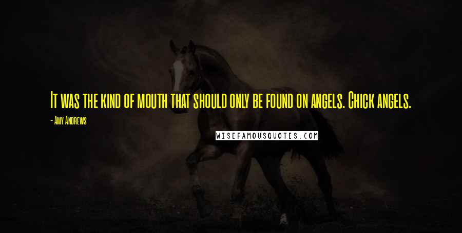 Amy Andrews Quotes: It was the kind of mouth that should only be found on angels. Chick angels.