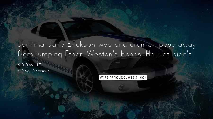 Amy Andrews Quotes: Jemima Jane Erickson was one drunken pass away from jumping Ethan Weston's bones. He just didn't know it.
