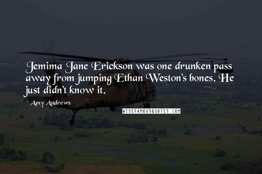 Amy Andrews Quotes: Jemima Jane Erickson was one drunken pass away from jumping Ethan Weston's bones. He just didn't know it.