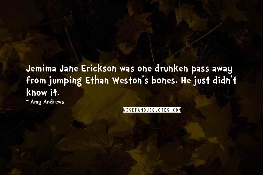 Amy Andrews Quotes: Jemima Jane Erickson was one drunken pass away from jumping Ethan Weston's bones. He just didn't know it.