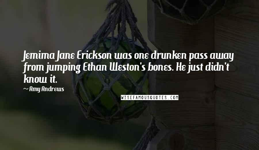 Amy Andrews Quotes: Jemima Jane Erickson was one drunken pass away from jumping Ethan Weston's bones. He just didn't know it.