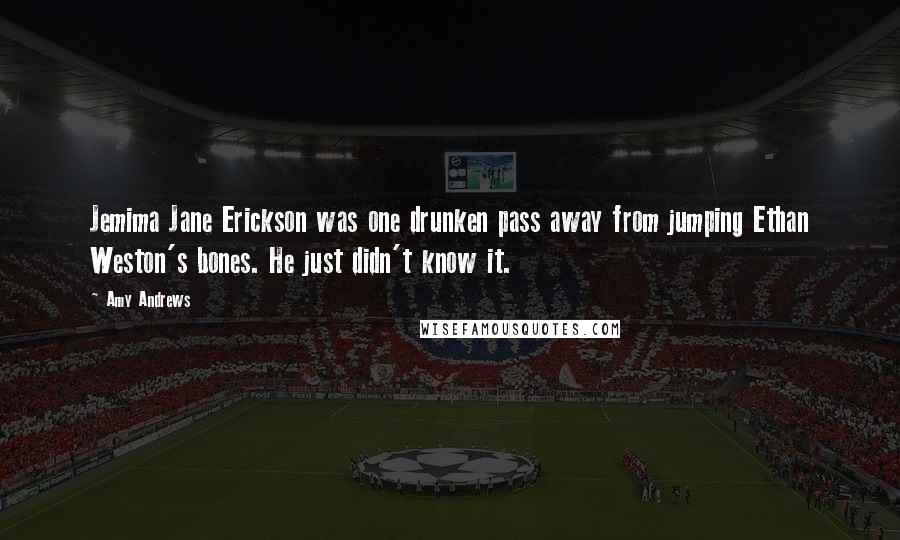 Amy Andrews Quotes: Jemima Jane Erickson was one drunken pass away from jumping Ethan Weston's bones. He just didn't know it.