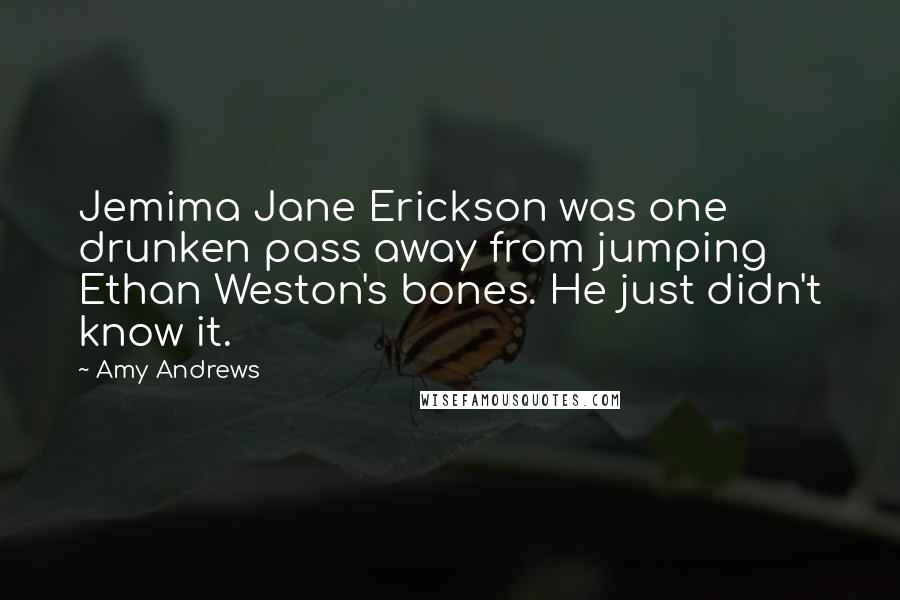 Amy Andrews Quotes: Jemima Jane Erickson was one drunken pass away from jumping Ethan Weston's bones. He just didn't know it.