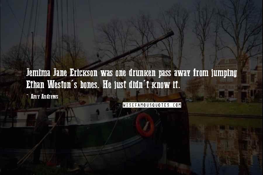 Amy Andrews Quotes: Jemima Jane Erickson was one drunken pass away from jumping Ethan Weston's bones. He just didn't know it.