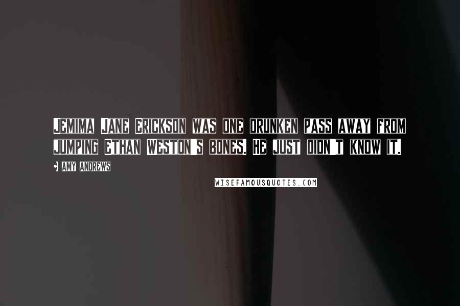 Amy Andrews Quotes: Jemima Jane Erickson was one drunken pass away from jumping Ethan Weston's bones. He just didn't know it.