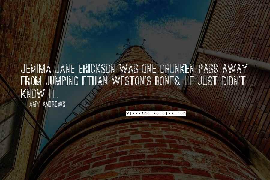 Amy Andrews Quotes: Jemima Jane Erickson was one drunken pass away from jumping Ethan Weston's bones. He just didn't know it.