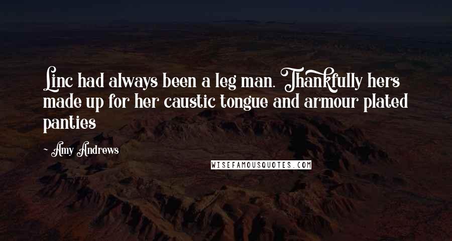 Amy Andrews Quotes: Linc had always been a leg man. Thankfully hers made up for her caustic tongue and armour plated panties