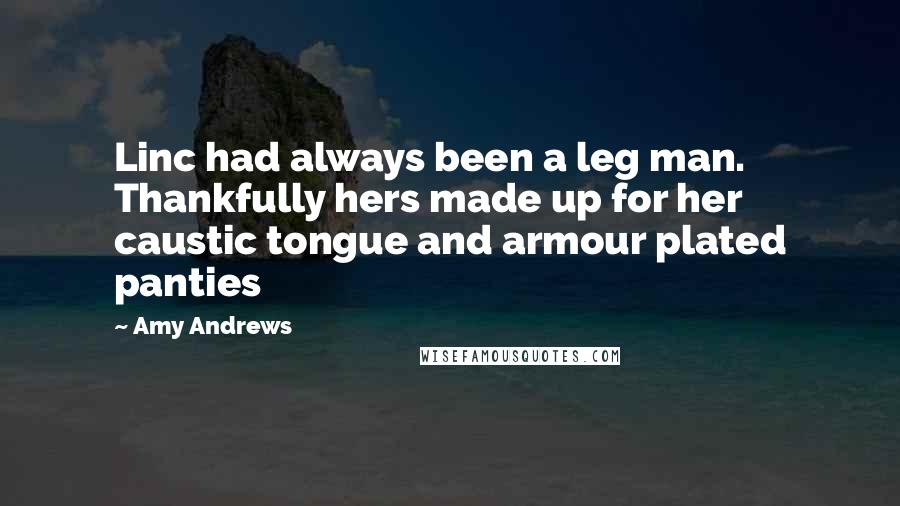Amy Andrews Quotes: Linc had always been a leg man. Thankfully hers made up for her caustic tongue and armour plated panties