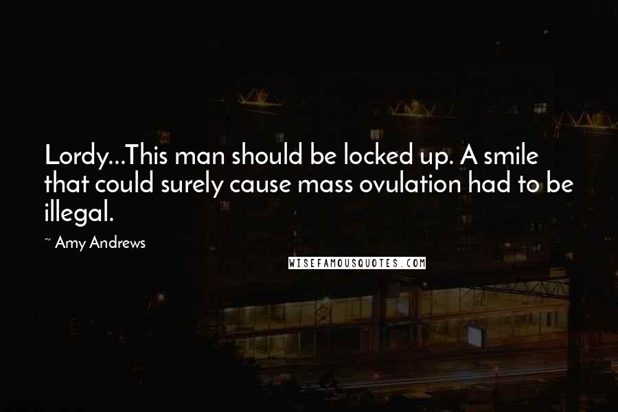 Amy Andrews Quotes: Lordy...This man should be locked up. A smile that could surely cause mass ovulation had to be illegal.