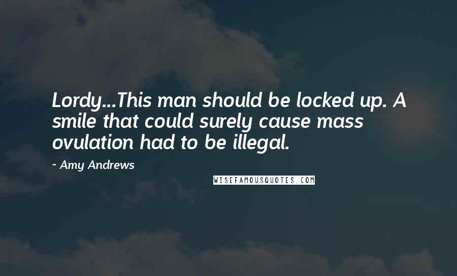 Amy Andrews Quotes: Lordy...This man should be locked up. A smile that could surely cause mass ovulation had to be illegal.