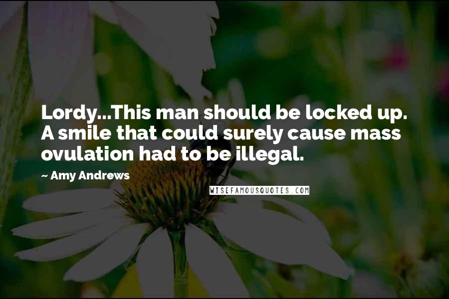 Amy Andrews Quotes: Lordy...This man should be locked up. A smile that could surely cause mass ovulation had to be illegal.
