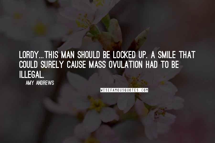 Amy Andrews Quotes: Lordy...This man should be locked up. A smile that could surely cause mass ovulation had to be illegal.