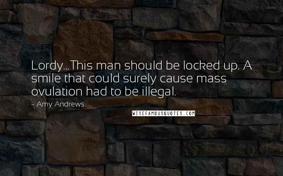 Amy Andrews Quotes: Lordy...This man should be locked up. A smile that could surely cause mass ovulation had to be illegal.