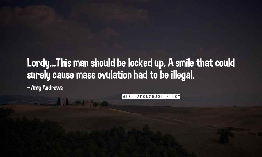 Amy Andrews Quotes: Lordy...This man should be locked up. A smile that could surely cause mass ovulation had to be illegal.