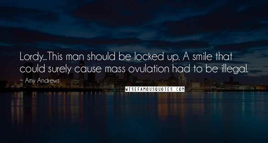 Amy Andrews Quotes: Lordy...This man should be locked up. A smile that could surely cause mass ovulation had to be illegal.