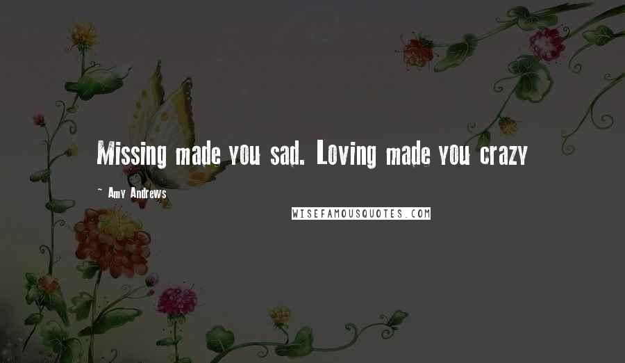 Amy Andrews Quotes: Missing made you sad. Loving made you crazy