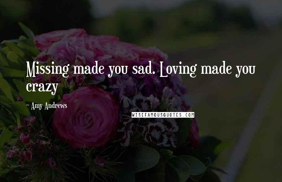 Amy Andrews Quotes: Missing made you sad. Loving made you crazy