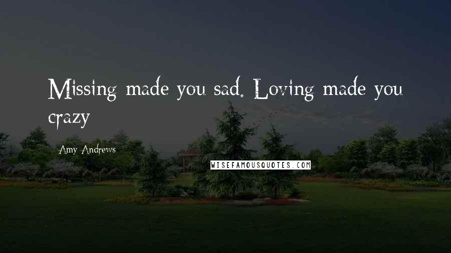 Amy Andrews Quotes: Missing made you sad. Loving made you crazy