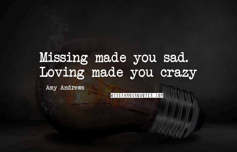Amy Andrews Quotes: Missing made you sad. Loving made you crazy
