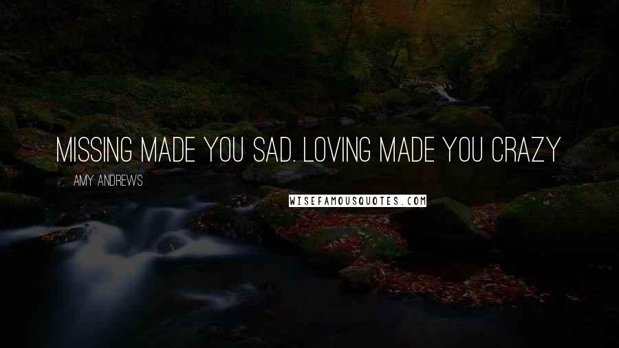 Amy Andrews Quotes: Missing made you sad. Loving made you crazy