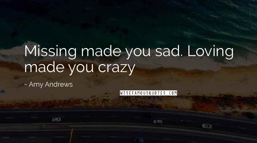 Amy Andrews Quotes: Missing made you sad. Loving made you crazy