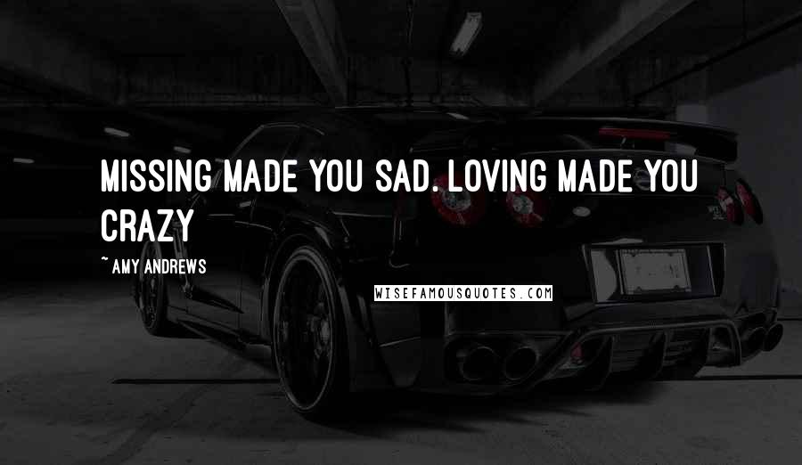 Amy Andrews Quotes: Missing made you sad. Loving made you crazy