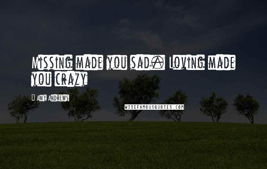 Amy Andrews Quotes: Missing made you sad. Loving made you crazy