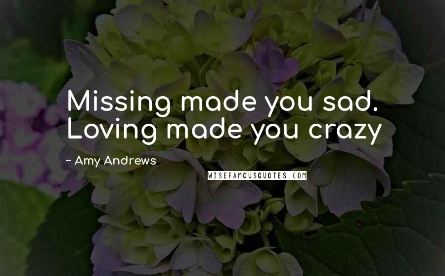 Amy Andrews Quotes: Missing made you sad. Loving made you crazy