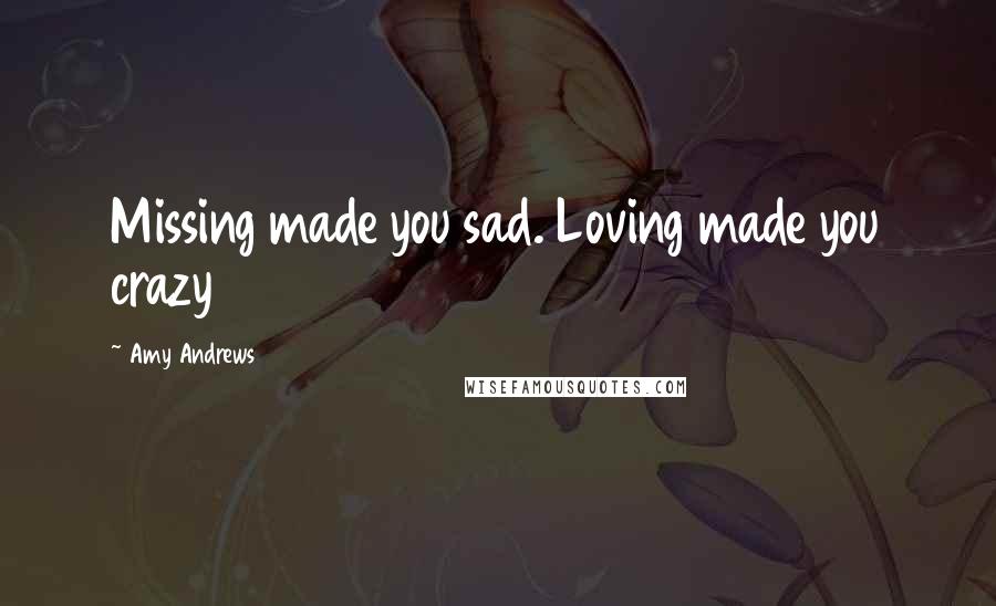 Amy Andrews Quotes: Missing made you sad. Loving made you crazy