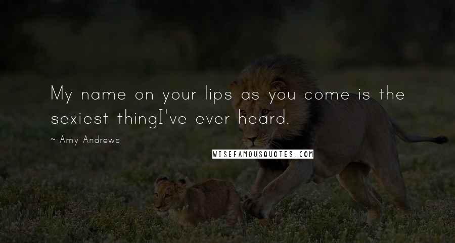 Amy Andrews Quotes: My name on your lips as you come is the sexiest thingI've ever heard.