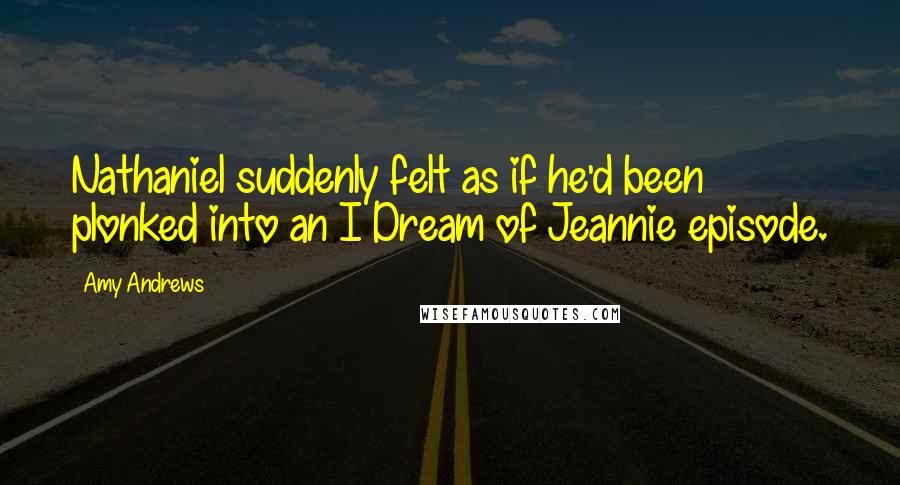 Amy Andrews Quotes: Nathaniel suddenly felt as if he'd been plonked into an I Dream of Jeannie episode.