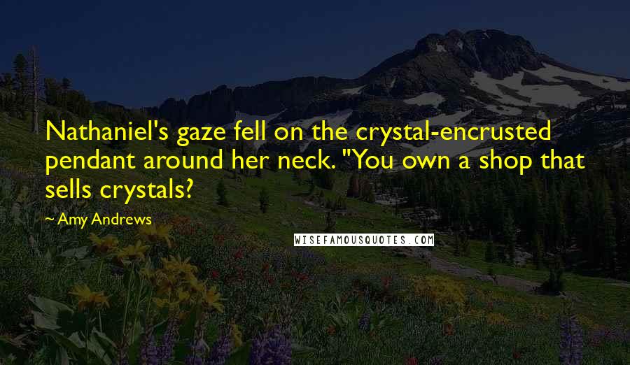 Amy Andrews Quotes: Nathaniel's gaze fell on the crystal-encrusted pendant around her neck. "You own a shop that sells crystals?