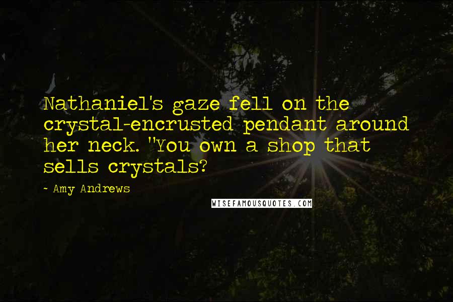 Amy Andrews Quotes: Nathaniel's gaze fell on the crystal-encrusted pendant around her neck. "You own a shop that sells crystals?