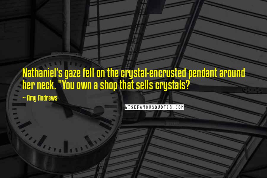 Amy Andrews Quotes: Nathaniel's gaze fell on the crystal-encrusted pendant around her neck. "You own a shop that sells crystals?