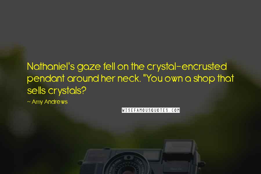 Amy Andrews Quotes: Nathaniel's gaze fell on the crystal-encrusted pendant around her neck. "You own a shop that sells crystals?