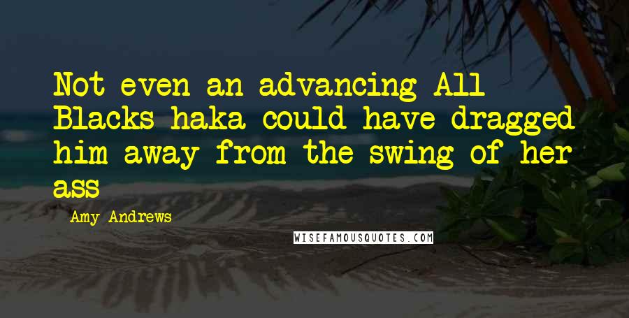 Amy Andrews Quotes: Not even an advancing All Blacks haka could have dragged him away from the swing of her ass
