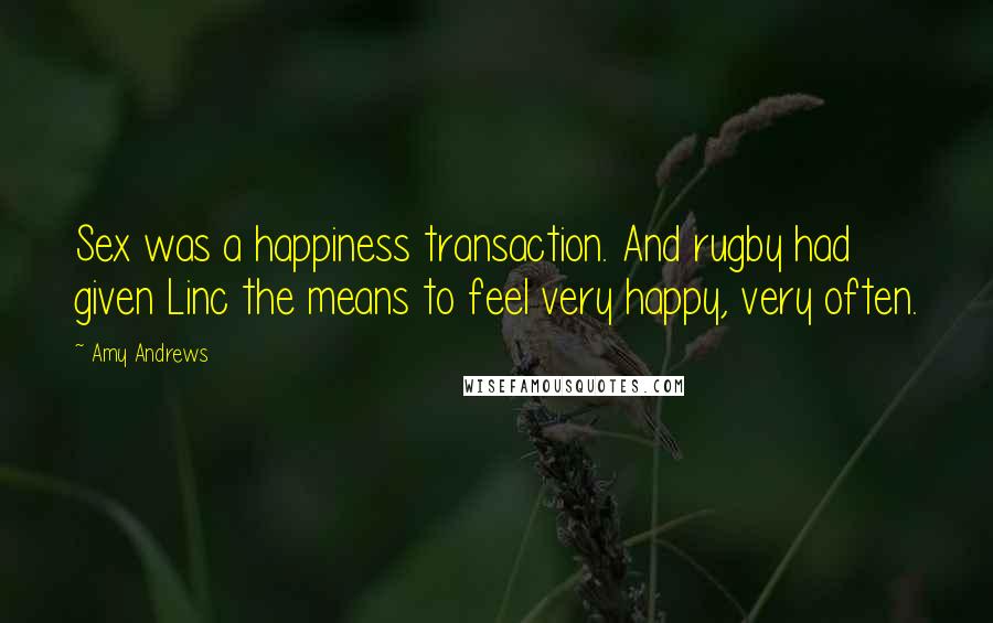 Amy Andrews Quotes: Sex was a happiness transaction. And rugby had given Linc the means to feel very happy, very often.