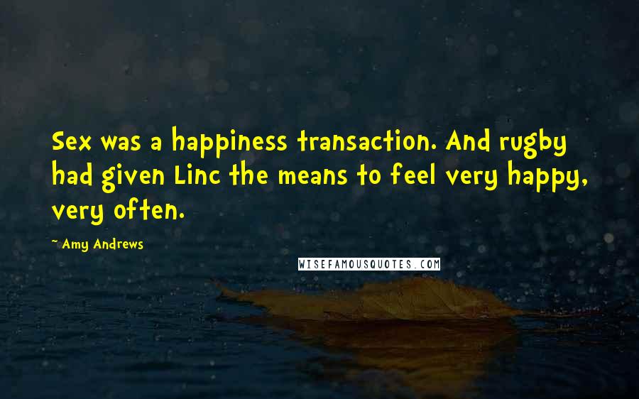 Amy Andrews Quotes: Sex was a happiness transaction. And rugby had given Linc the means to feel very happy, very often.