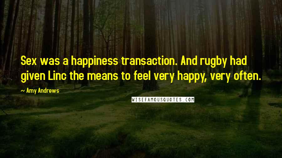 Amy Andrews Quotes: Sex was a happiness transaction. And rugby had given Linc the means to feel very happy, very often.