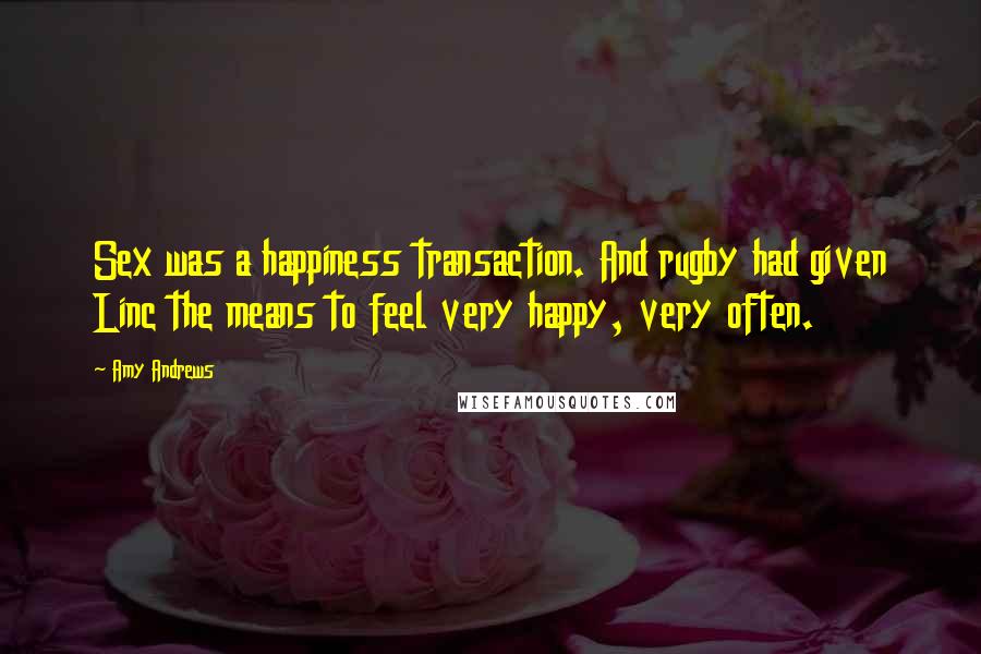 Amy Andrews Quotes: Sex was a happiness transaction. And rugby had given Linc the means to feel very happy, very often.