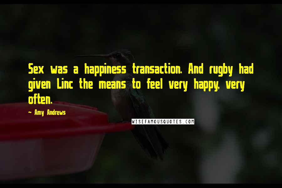 Amy Andrews Quotes: Sex was a happiness transaction. And rugby had given Linc the means to feel very happy, very often.