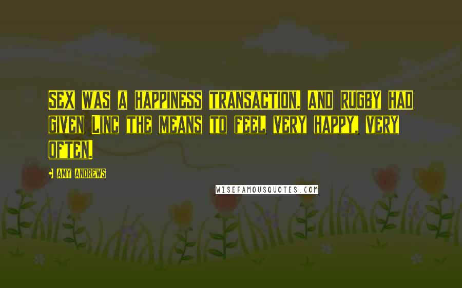 Amy Andrews Quotes: Sex was a happiness transaction. And rugby had given Linc the means to feel very happy, very often.