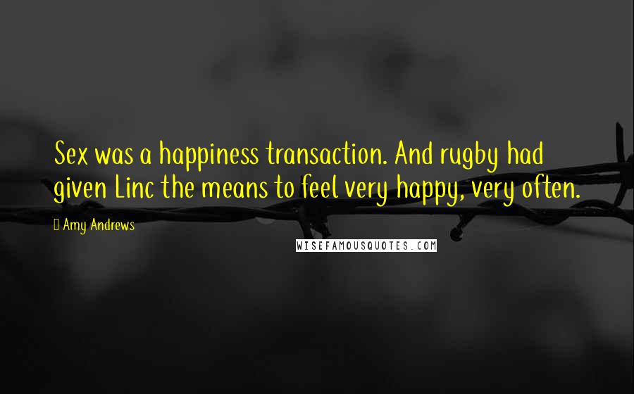 Amy Andrews Quotes: Sex was a happiness transaction. And rugby had given Linc the means to feel very happy, very often.