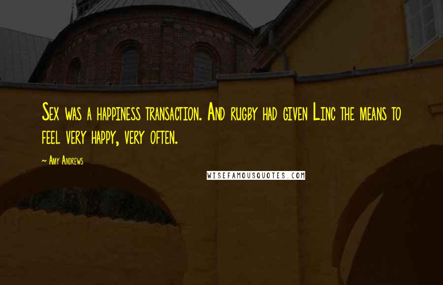 Amy Andrews Quotes: Sex was a happiness transaction. And rugby had given Linc the means to feel very happy, very often.