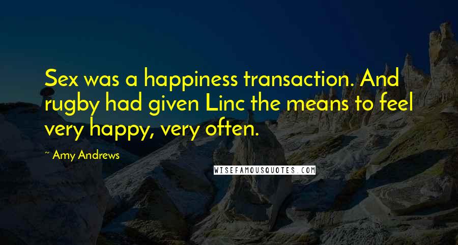 Amy Andrews Quotes: Sex was a happiness transaction. And rugby had given Linc the means to feel very happy, very often.