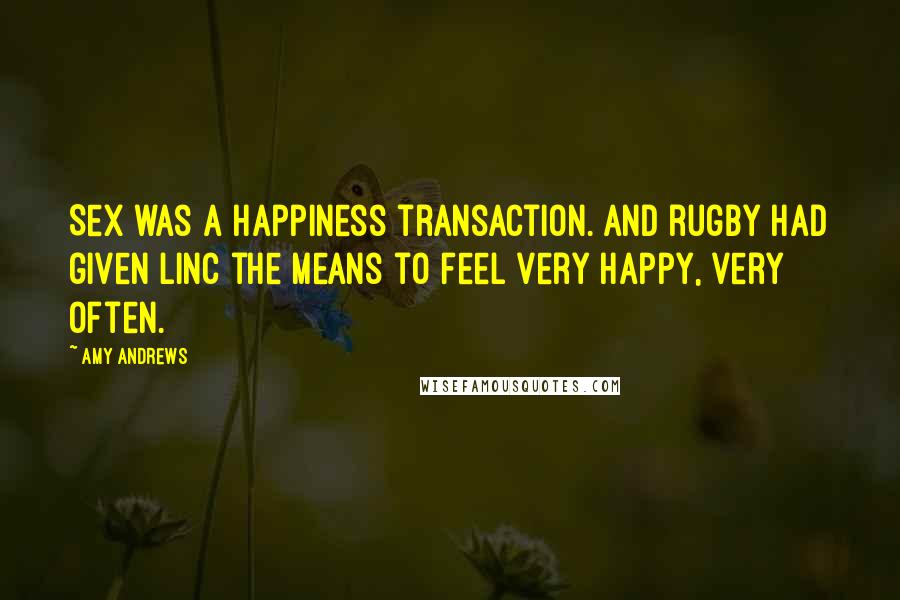Amy Andrews Quotes: Sex was a happiness transaction. And rugby had given Linc the means to feel very happy, very often.