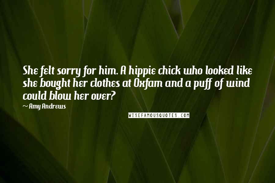 Amy Andrews Quotes: She felt sorry for him. A hippie chick who looked like she bought her clothes at Oxfam and a puff of wind could blow her over?