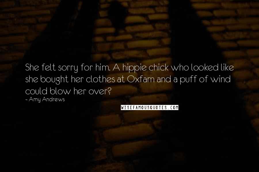 Amy Andrews Quotes: She felt sorry for him. A hippie chick who looked like she bought her clothes at Oxfam and a puff of wind could blow her over?