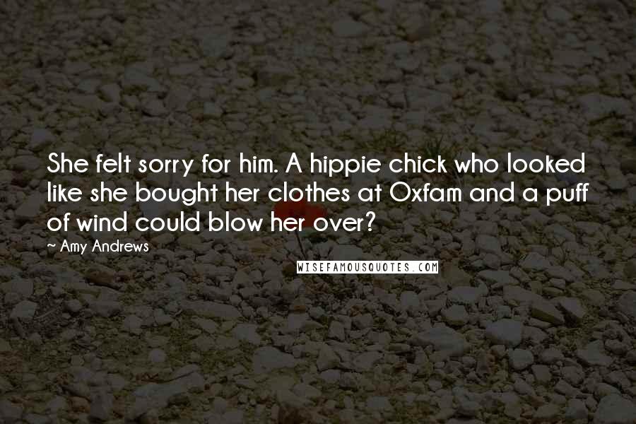 Amy Andrews Quotes: She felt sorry for him. A hippie chick who looked like she bought her clothes at Oxfam and a puff of wind could blow her over?